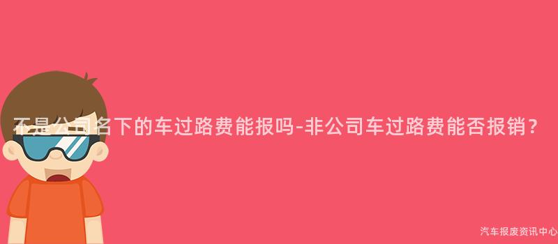 不是公司名下的车过路费能报吗-非公司车过路费能否报销？