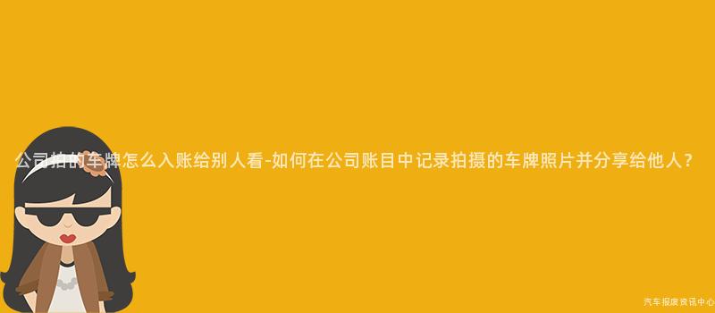 公司拍的车牌怎么入账给别人看-如何在公司账目中记录拍摄的车牌照片并分享给他人？