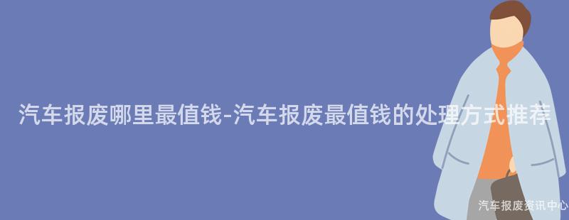 汽车报废哪里最值钱-汽车报废最值钱的处理方式推荐
