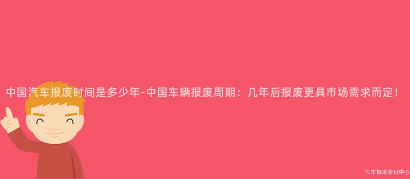中国汽车报废时间是多少年-中国车辆报废周期：几年后报废更具市场需求而定！