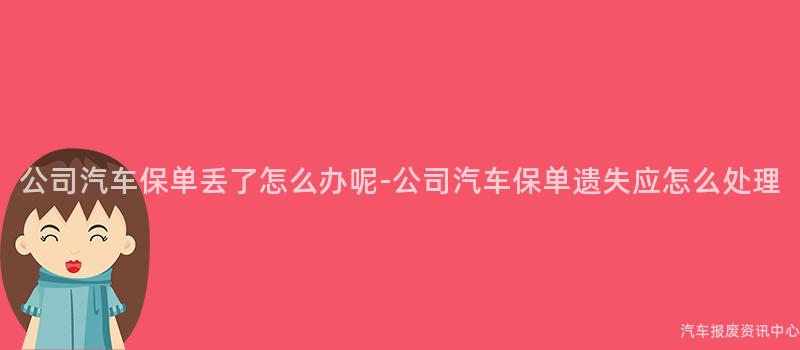 公司汽车保单丢了怎么办呢-公司汽车保单遗失应怎么处理