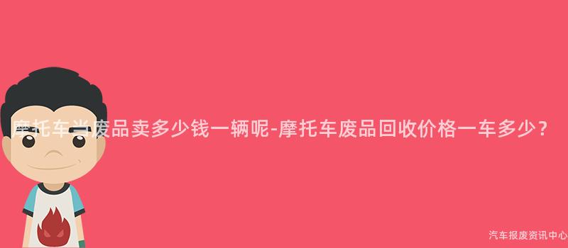 摩托车当废品卖多少钱一辆呢-摩托车废品回收价格一车多少？