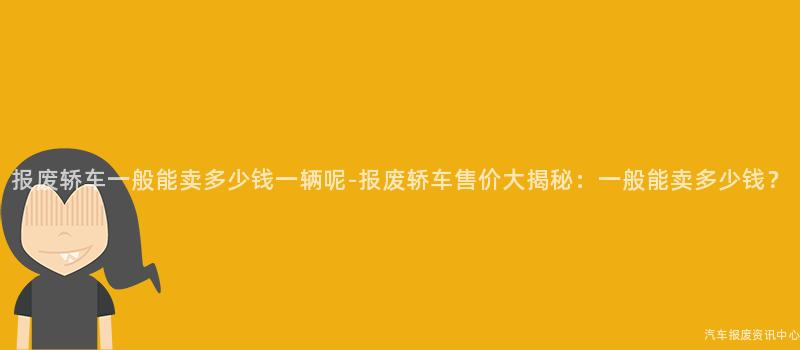 报废轿车一般能卖多少钱一辆呢-报废轿车售价大揭秘：一般能卖多少钱？