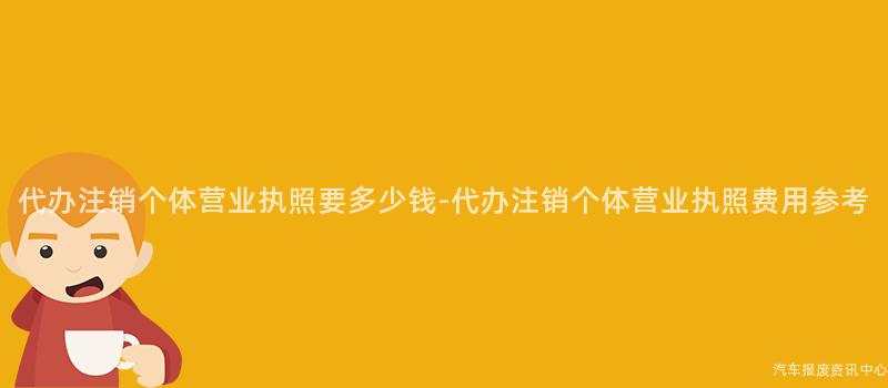 代办注销个体营业执照要多少钱-代办注销个体营业执照费用参考