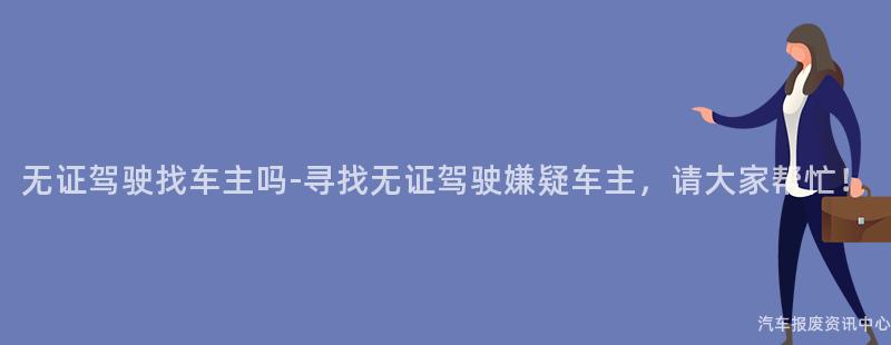 无证驾驶找车主吗-寻找无证驾驶嫌疑车主，请大家帮忙！