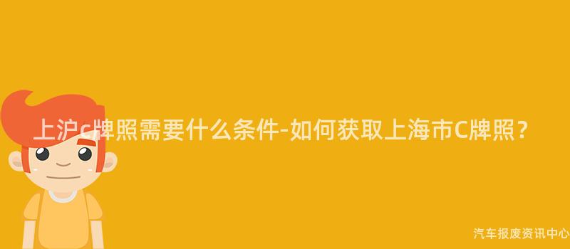 上沪c牌照需要什么条件-如何获取上海市C牌照？