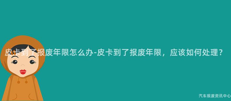 皮卡到了报废年限怎么办-皮卡到了报废年限，应该如何处理？