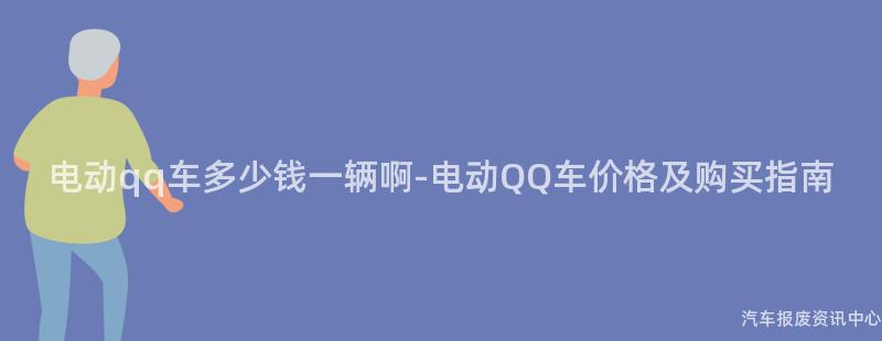 电动qq车多少钱一辆啊-电动QQ车价格及购买指南