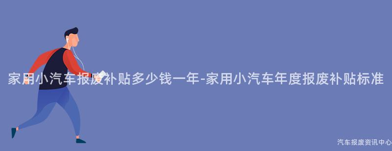 家用小汽车报废补贴多少钱一年-家用小汽车年度报废补贴标准