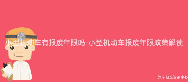 小型机动车有报废年限吗-小型机动车报废年限政策解读