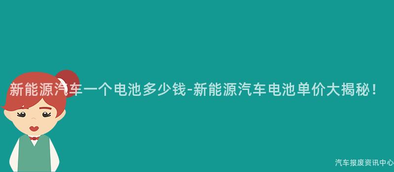 新能源汽车一个电池多少钱-新能源汽车电池单价大揭秘！