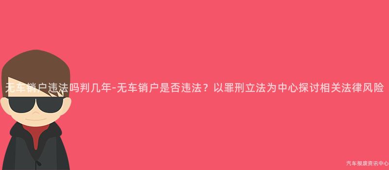 无车销户违法吗判几年-无车销户是否违法？以罪刑立法为中心探讨相关法律风险