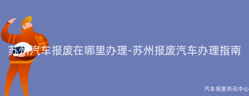 苏州汽车报废在哪里办理-苏州报废汽车办理指南