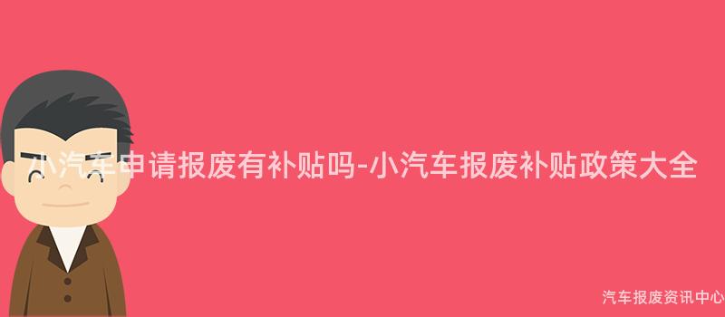 小汽车申请报废有补贴吗-小汽车报废补贴政策大全