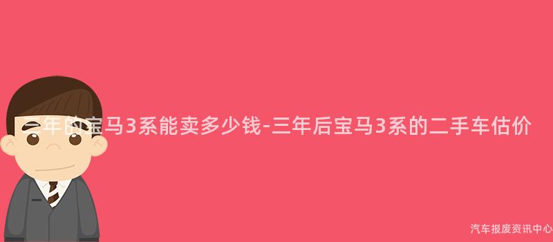三年的宝马3系能卖多少钱-三年后宝马3系的二手车估价