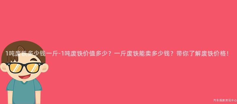 1吨废铁多少钱一斤-1吨废铁价值多少？一斤废铁能卖多少钱？带你了解废铁价格！