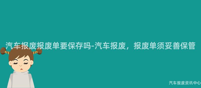汽车报废报废单要保存吗-汽车报废，报废单须妥善保管