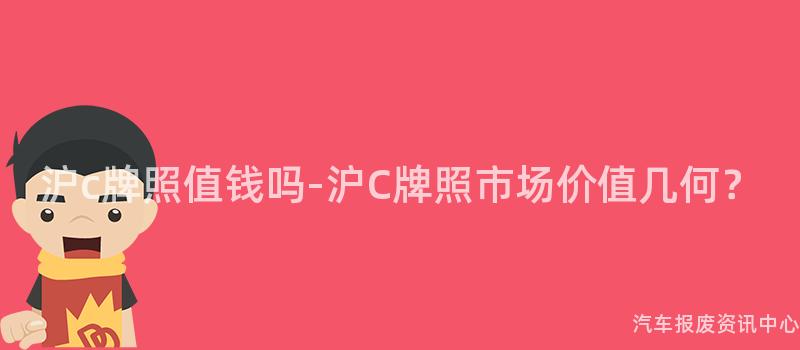 沪c牌照值钱吗-沪C牌照市场价值几何？