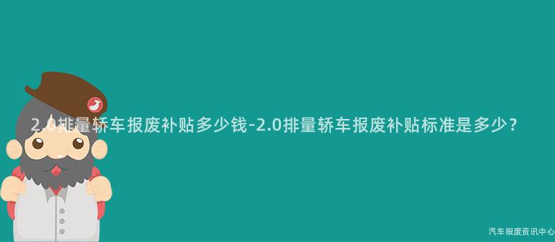 2.0排量轿车报废补贴多少钱-2.0排量轿车报废补贴标准是多少？