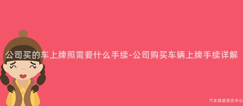 公司买的车上牌照需要什么手续-公司购买车辆上牌手续详解