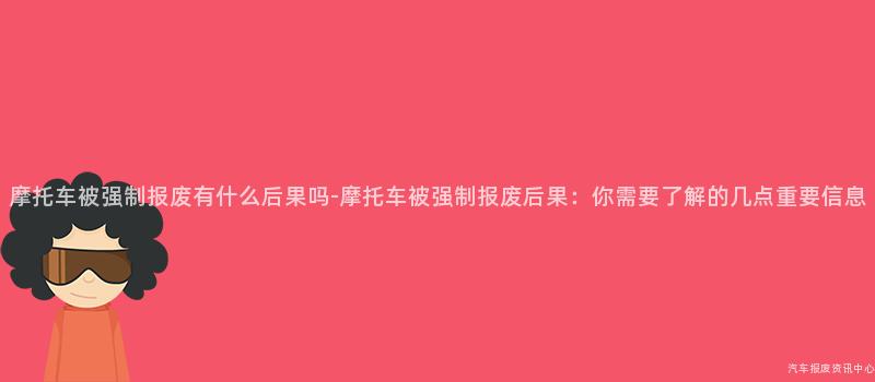 摩托车被强制报废有什么后果吗-摩托车被强制报废后果：你需要了解的几点重要信息