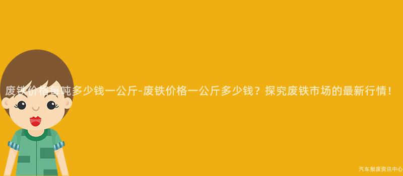 废铁价格每吨多少钱一公斤-废铁价格一公斤多少钱？探究废铁市场的最新行情！