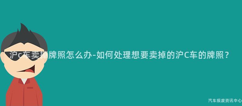 沪c车卖掉牌照怎么办-如何处理想要卖掉的沪C车的牌照？