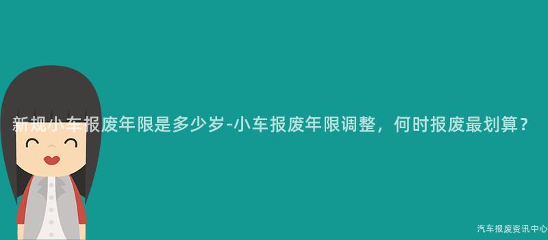 新规小车报废年限是多少岁-小车报废年限调整，何时报废最划算？