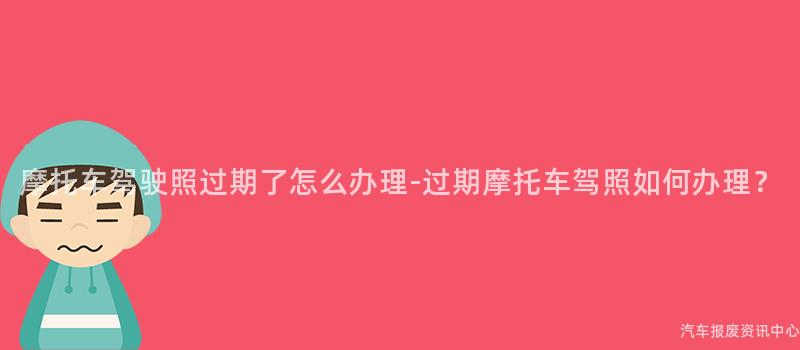 摩托车驾驶照过期了怎么办理-过期摩托车驾照如何办理？