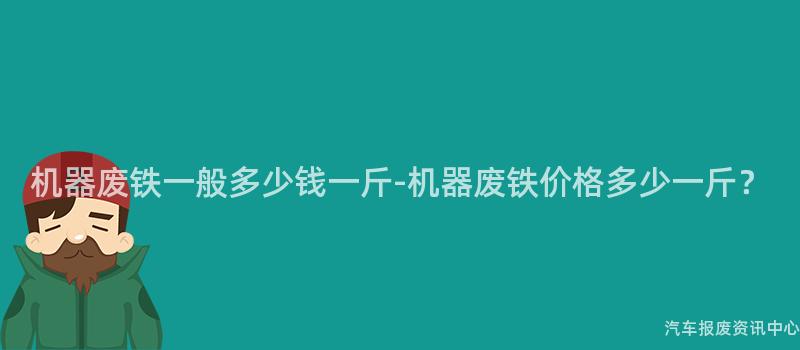 机器废铁一般多少钱一斤-机器废铁价格多少一斤？