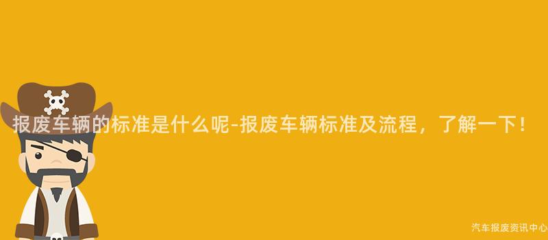 报废车辆的标准是什么呢-报废车辆标准及流程，了解一下！