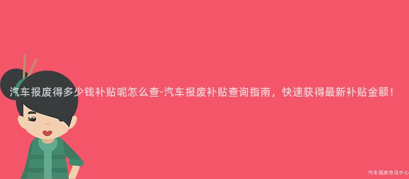 汽车报废得多少钱补贴呢怎么查-汽车报废补贴查询指南，快速获得最新补贴金额！