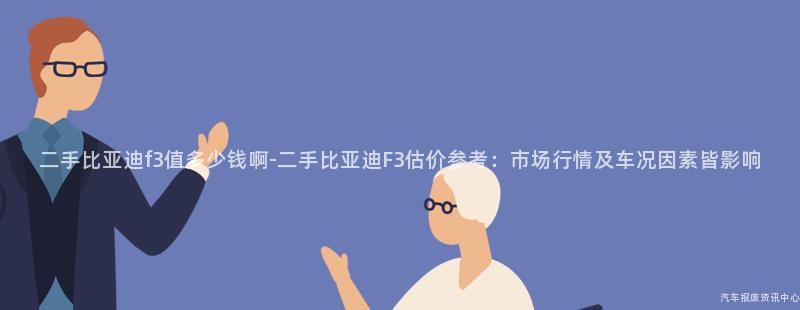 二手比亚迪f3值多少钱啊-二手比亚迪F3估价参考：市场行情及车况因素皆影响