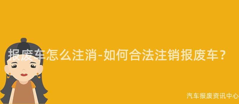 报废车怎么注消-如何合法注销报废车？