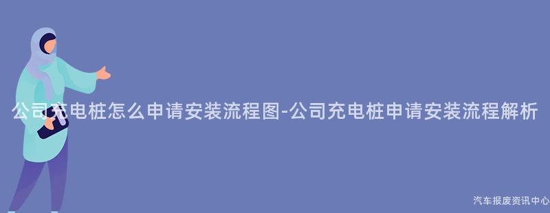 公司充电桩怎么申请安装流程图-公司充电桩申请安装流程解析