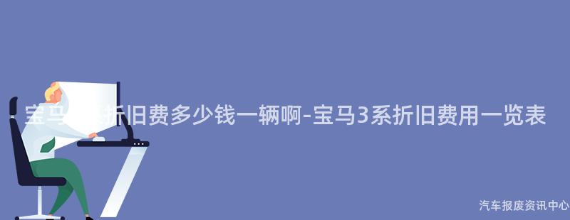 宝马3系折旧费多少钱一辆啊-宝马3系折旧费用一览表