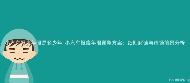 小汽车报废年限是多少年-小汽车报废年限调整方案：细则解读与市场前景分析
