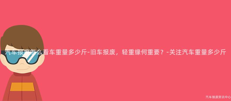 汽车报废怎么看车重量多少斤-旧车报废，轻重缘何重要？-关注汽车重量多少斤