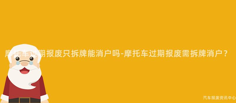 摩托车过期报废只拆牌能消户吗-摩托车过期报废需拆牌消户？