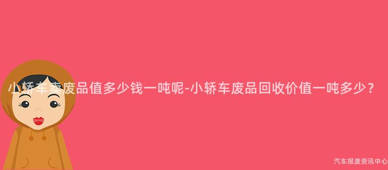 小轿车卖废品值多少钱一吨呢-小轿车废品回收价值一吨多少？