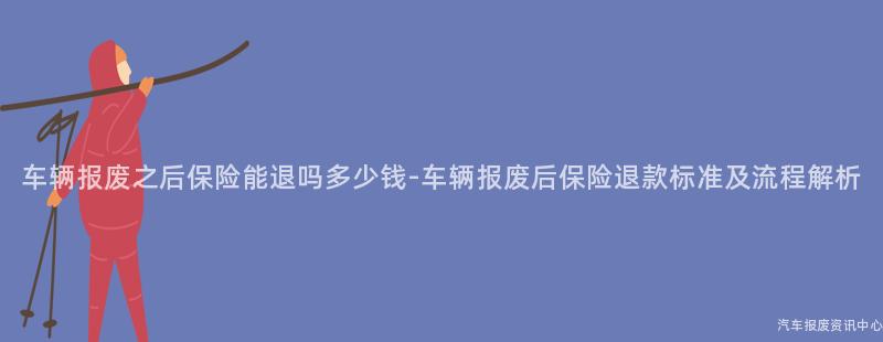 车辆报废之后保险能退吗多少钱-车辆报废后保险退款标准及流程解析