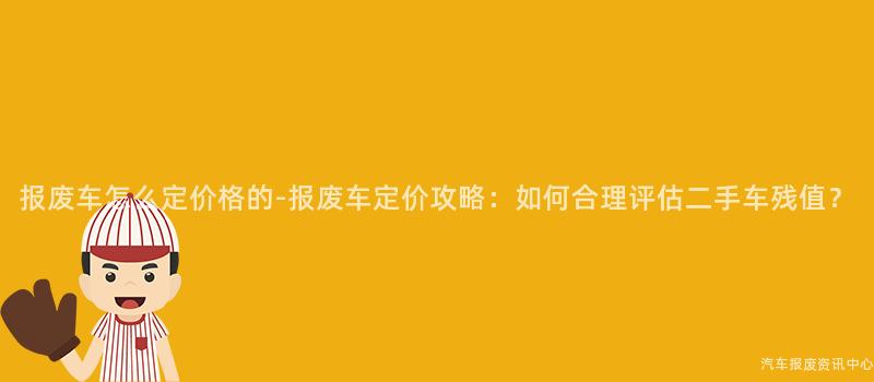 报废车怎么定价格的-报废车定价攻略：如何合理评估二手车残值？
