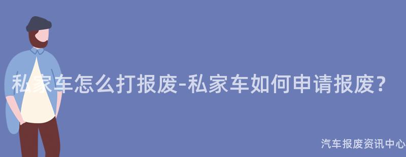 私家车怎么打报废-私家车如何申请报废？