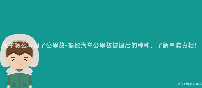 汽车怎么看调了公里数-揭秘汽车公里数被调后的种种，了解事实真相！