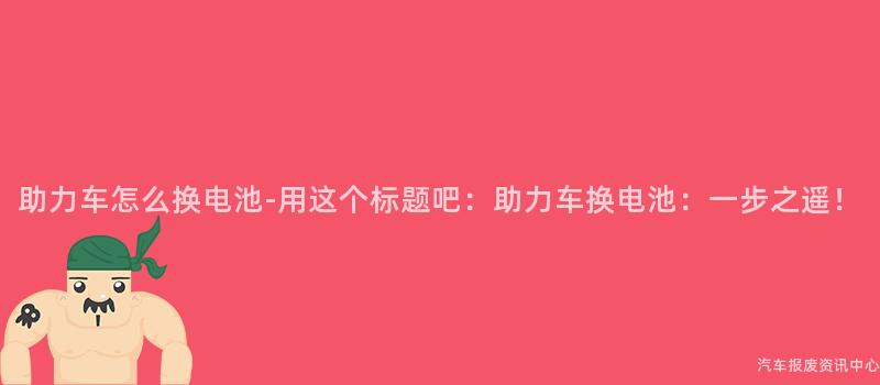 助力车怎么换电池-用这个标题吧：助力车换电池：一步之遥！