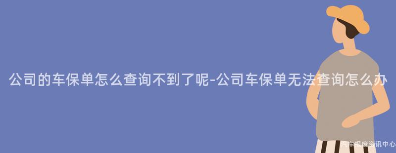 公司的车保单怎么查询不到了呢-公司车保单无法查询怎么办