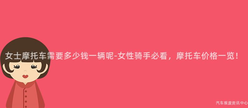 女士摩托车需要多少钱一辆呢-女性骑手必看，摩托车价格一览！