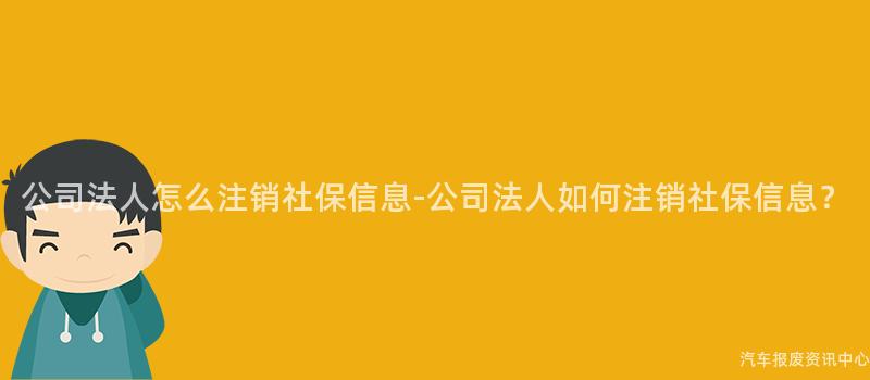 公司法人怎么注销社保信息-公司法人如何注销社保信息？
