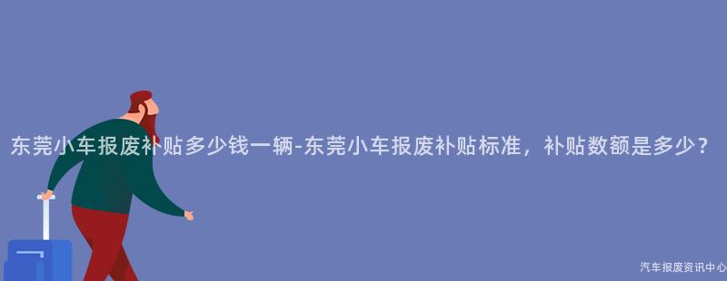 东莞小车报废补贴多少钱一辆-东莞小车报废补贴标准，补贴数额是多少？