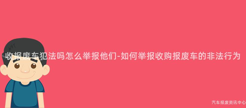 收报废车犯法吗怎么举报他们-如何举报收购报废车的非法行为